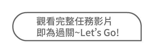 觀看完整任務影片，即為過關，Let’s Go！